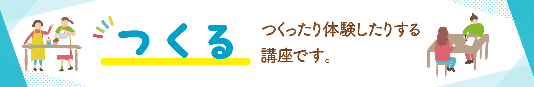 つくる：つくったり体験したりする講座です。