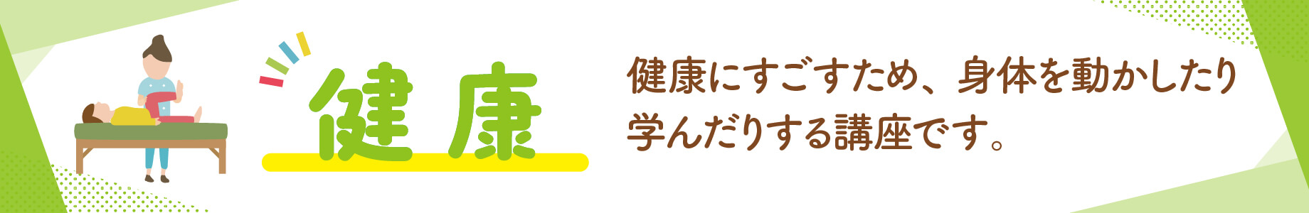健康：健康にすごすため、身体を動かしたり学んだりする講座です。
