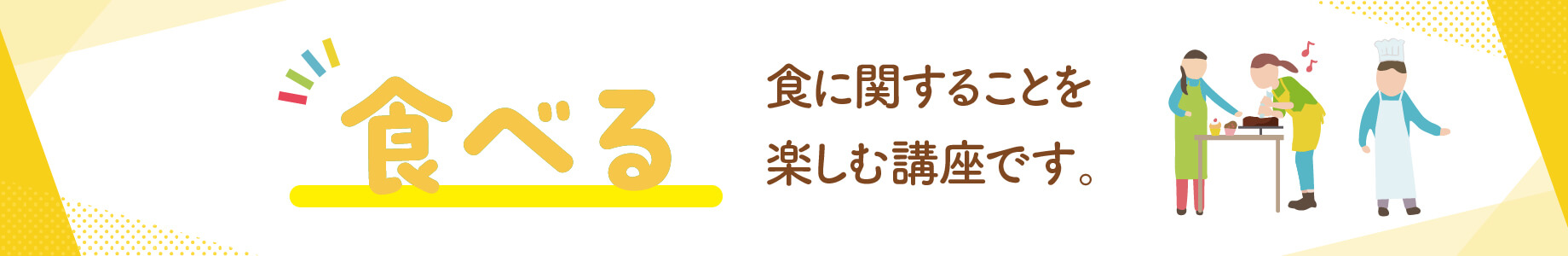 食べる：食に関することを楽しむ講座です。